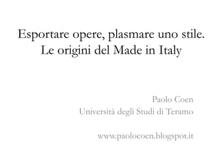 Esportare opere, plasmare uno stile.
Le origini del Made in Italy
Paolo Coen
Università degli Studi di Teramo
www.paolocoen.blogspot.it
 