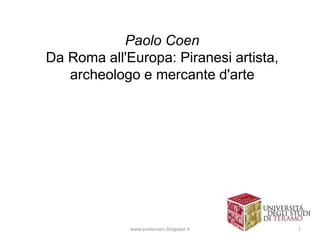 Paolo Coen
Da Roma all'Europa: Piranesi artista,
archeologo e mercante d'arte
www.paolocoen.blogspot.it 1
 