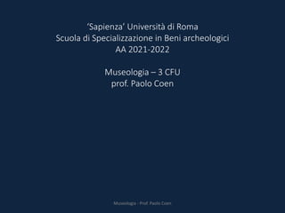 ‘Sapienza’ Università di Roma
Scuola di Specializzazione in Beni archeologici
AA 2021-2022
Museologia – 3 CFU
prof. Paolo Coen
Museologia - Prof. Paolo Coen
 