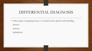 DIFFERENTIAL DIAGNOSIS
• Other space occupying lesions of cranial cavity, spinal cord including
abscess
tumour
hydatidosis
 