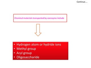 • Hydrogen atom or hydride ions
• Methyl group
• Acyl group
• Oligosaccharide
Continue....
Chemical materials transported by coenzyme include
 