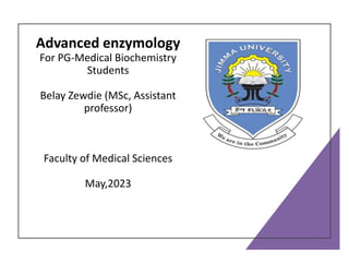 Advanced enzymology
For PG-Medical Biochemistry
Students
Belay Zewdie (MSc, Assistant
professor)
Faculty of Medical Sciences
May,2023
 