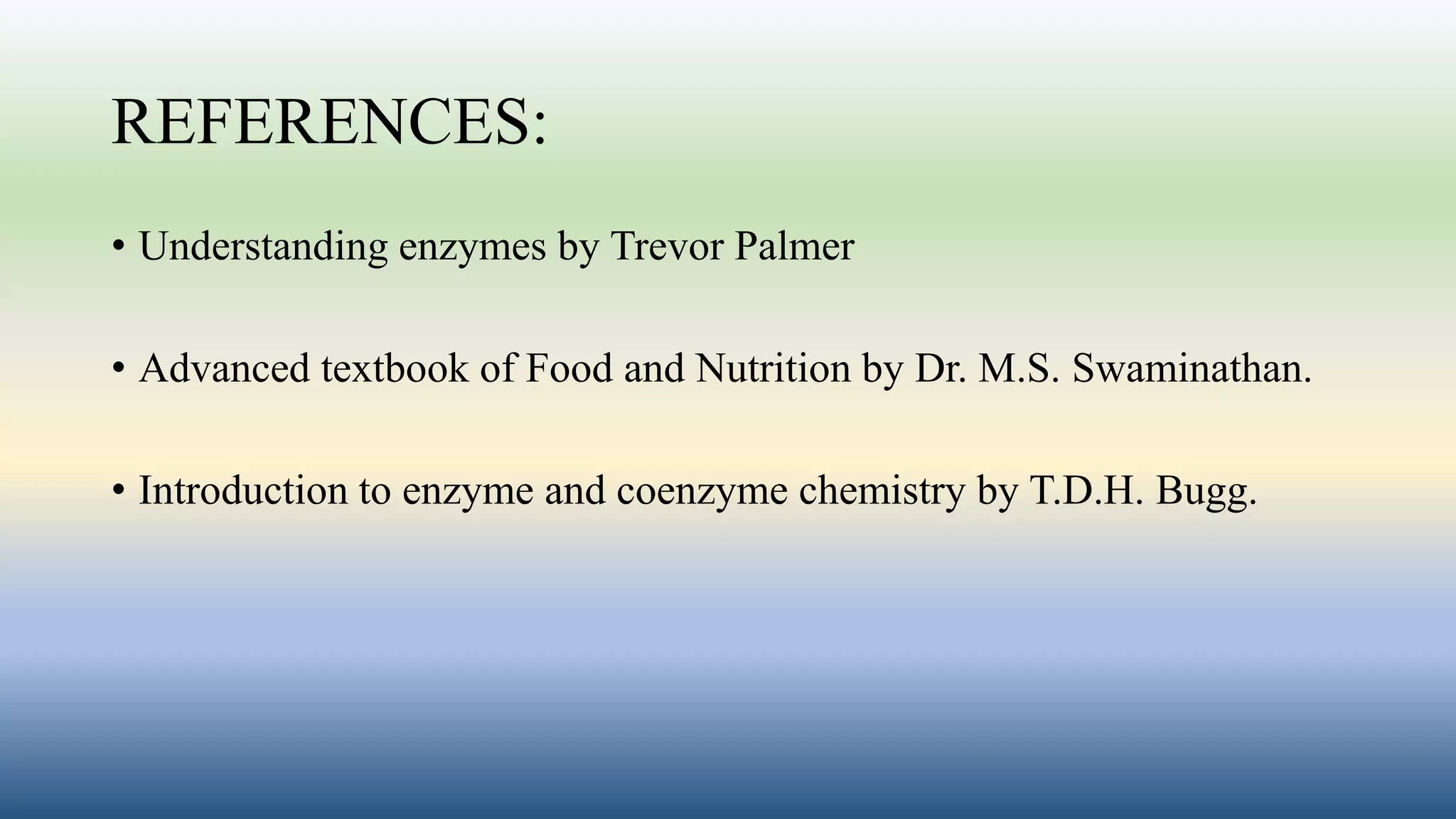 REFERENCES:
• Understanding enzymes by Trevor Palmer
• Advanced textbook of Food and Nutrition by Dr. M.S. Swaminathan.
• Introduction to enzyme and coenzyme chemistry by T.D.H. Bugg.
 