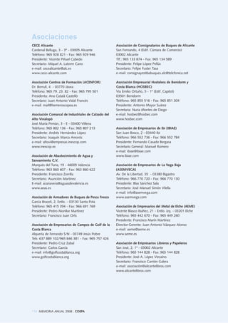118 MEMORIA ANUAL 2008 . COEPA
CECE Alicante
Cardenal Belluga, 3 - 3º - 03005 Alicante
Teléfono: 965 928 821 - Fax: 965 929 946
Presidente: Vicente Piñuel Cabedo
Secretario: Miquel A. Latorre Cano
e-mail: cecealicante@alc.es
www.cece-alicante.com
Asociación Centros de Formación (ACENFOR)
Dr. Borrull, 4 - 03770 Jávea
Teléfono: 965 79. 23. 82 - Fax: 965 795 501
Presidenta: Ana Catalá Castelló
Secretario: Juan Antonio Vidal Francés
e-mail: mail@hemeroscopea.es
Asociación Comarcal de Industriales de Calzado del
Alto Vinalopó
José María Pemán, 3 - E - 03400 Villena
Teléfono: 965 802 136 - Fax: 965 807 213
Presidente: Andrés Hernández López
Secretario: Joaquín Marco Amorós
e-mail: altovi@empresas.inescop.com
www.inescop.es
Asociación de Abastecimiento de Agua y
Saneamiento C.V.
Marqués del Turia, 19 - 46005 Valencia
Teléfono: 963 860 607 - Fax: 963 860 622
Presidente: Francisco Zorrilla
Secretario: Asunción Martinez
E-mail: acanavera@aguasdevalencia.es
www.aeas.es
Asociación de Armadores de Buques de Pesca Fresco
García Braceli, 2, Entlo. - 03130 Santa Pola
Teléfono: 965 415 394 - Fax: 966 691 769
Presidente: Pedro Monllor Martínez
Secretario: Francisco Juan Orts
Asociación de Empresarios de Campos de Golf de la
Costa Blanca
Alquería de Ferrando S/N - 03749 Jesús Pobre
Tels: 637 889 102/965 846 381 - Fax: 965 757 426
Presidente: Pedro Cruz Zabal
Secretario: Carlos García
e-mail: info@golfcostablanca.org
www.golfcostablanca.org
Asociación de Consignatarios de Buques de Alicante
San Fernando, 4 (Edif. Cámara de Comercio)
03002 Alicante
Tlf.: 965 133 874 - Fax: 965 134 589
Presidente: Felipe López Pellús
Secretario: Felipe Fuster Tasa
e-mail: consignayestibabuques.alc@telefonica.net
Asociación Empresarial Hostelera de Benidorm y
Costa Blanca (HOSBEC)
Vía Emilio Ortuño, 5 - 1º (Edif. Capitol)
03501 Benidorm
Teléfono: 965 855 516 - Fax: 965 851 304
Presidente: Antonio Mayor Suárez
Secretaria: Nuria Montes de Diego
e-mail: hosbec@hosbec.com
www.hosbec.com
Asociación de Empresarios de Ibi (IBIAE)
San Juan Bosco, 2 - 03440 Ibi
Teléfono: 966 552 736 - Fax: 966 552 784
Presidente: Fernando Casado Bergasa
Secretario General: Manuel Romero
e-mail: ibiae@ibiae.com
www.ibiae.com
Asociación de Empresarios de La Vega Baja
(ASEMVEGA)
Av. De la Libertad, 35 - 03380 Bigastro
Teléfono: 966 770 720 - Fax: 966 770 130
Presidente: Blas Sánchez Sala
Secretario: José Manuel Simón Vilella
e-mail: info@asemvega.com
www.asemvega.com
Asociación de Empresarios del Metal de Elche (AEME)
Vicente Blasco Ibáñez, 21 - Entlo. izq. - 03201 Elche
Teléfono: 965 442 670 - Fax: 965 449 260
Presidente: Francisco Marín Martínez
Director-Gerente: Juan Antonio Vázquez Alonso
e-mail: aeme@aeme.es
www.aeme.es
Asociación de Empresarios Libreros y Papeleros
San José, 2, 1º - 03002 Alicante
Teléfono: 965 144 828 - Fax: 965 144 828
Presidente: José A. López Vizcaíno
Secretario: Francisco Carrión Galera
e-mail: asociación@alicantelibros.com
www.alicantelibros.com
Asociaciones
 