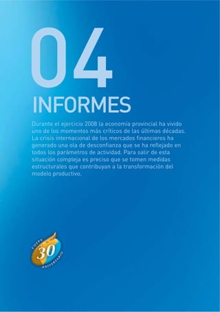 Durante el ejercicio 2008 la economía provincial ha vivido
uno de los momentos más críticos de las últimas décadas.
La crisis internacional de los mercados financieros ha
generado una ola de desconfianza que se ha reflejado en
todos los parámetros de actividad. Para salir de esta
situación compleja es preciso que se tomen medidas
estructurales que contribuyan a la transformación del
modelo productivo.
04INFORMES
 