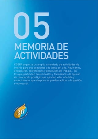 COEPA organiza un amplio calendario de actividades de
interés para sus asociados a lo largo del año. Reuniones,
encuentros, conferencias y desayunos de trabajo... en
los que participan profesionales y formadores de opinión
de reconocido prestigio que aportan valor añadido y
conocimiento, que después se pueden aplicar a la gestión
empresarial.
05MEMORIA DE
ACTIVIDADES
 