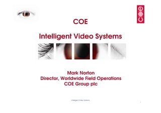 COE

Intelligent Video Systems




            Mark Norton
Director, Worldwide Field Operations
           COE Group plc


             Intelligent Video Systems
                                         1
 
