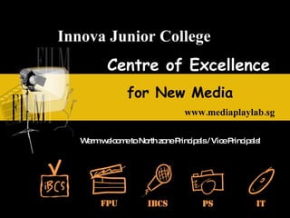 for New Media www.mediaplaylab.sg Centre of Excellence Warm welcome to North zone Principals / Vice Principals! Innova Junior College 