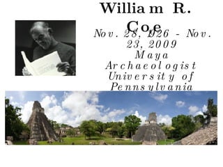 William R. Coe Nov. 28, 1926 - Nov. 23, 2009 Maya Archaeologist University of Pennsylvania 