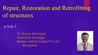 Repair, Restoration and Retrofitting
of structures
Vol-1
Dr. Kumar Srinivasan
Technical Manager
Bureau Veritas (India) Pvt. Ltd.
Bengaluru
 