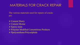 MATERIALS FOR CRACK REPAIR
The various materials used for repairs of cracks
are:
➢ Cement Slurry
➢ Cement Mortar
➢ Epoxy resin
➢ Polymer Modified Cementitious Products
➢ Ppolyurethane/Polysulphide
 