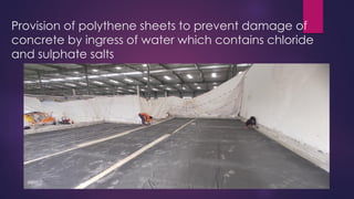 Provision of polythene sheets to prevent damage of
concrete by ingress of water which contains chloride
and sulphate salts
 