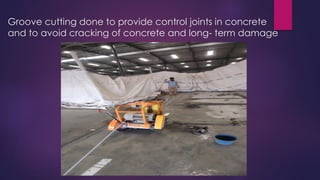 Groove cutting done to provide control joints in concrete
and to avoid cracking of concrete and long- term damage
 