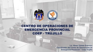 Lic. Himer Gómez Guerrero
Coordinador del Centro de Operaciones de
Emergencia Provincial – Coep Trujillo
 