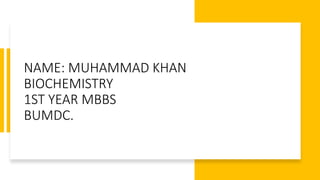 NAME: MUHAMMAD KHAN
BIOCHEMISTRY
1ST YEAR MBBS
BUMDC.
 
