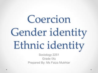 Coercion
Gender identity
Ethnic identity
Sociology 2251
Grade IXs
Prepared By: Ms Faiza Mukhtar
 