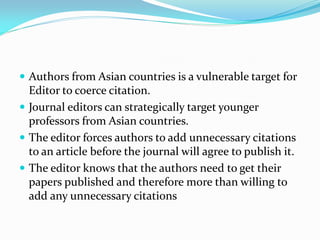  Authors from Asian countries is a vulnerable target for
Editor to coerce citation.
 Journal editors can strategically t...