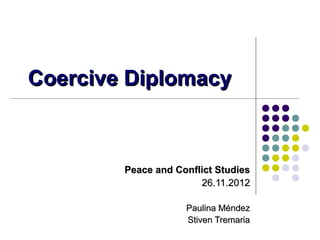 Coercive Diplomacy

Peace and Conflict Studies
26.11.2012
Paulina Méndez
Stiven Tremaria

 