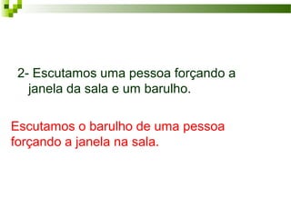 Escutamos o barulho de uma pessoa
forçando a janela na sala.
2- Escutamos uma pessoa forçando a
janela da sala e um barulho.
 
