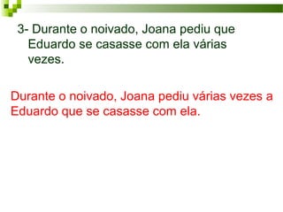 Durante o noivado, Joana pediu várias vezes a
Eduardo que se casasse com ela.
3- Durante o noivado, Joana pediu que
Eduardo se casasse com ela várias
vezes.
 