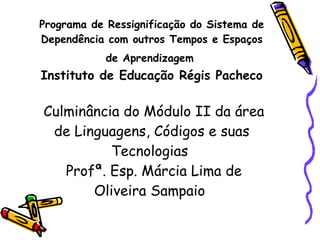 Programa de Ressignificação do Sistema de Dependência com outros Tempos e Espaços de Aprendizagem   Instituto de Educação Régis Pacheco  Culminância do Módulo II da área de Linguagens, Códigos e suas Tecnologias   Profª. Esp. Márcia Lima de Oliveira Sampaio  