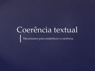 {
Coerência textual
Mecanismos para estabelecer a coerência.
 