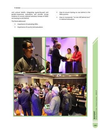 9. Annexes
- 115 -
REPORT
EvaluationConclave,2017
and cultural beliefs. Integrating equity-focused and
gender-responsive evaluations will provide strong
evidence to ensure national voluntary reviews of SDGs
are leaving no one behind.
The Panel addressed:
•	 Importance of evaluating SDGs
•	 Importance of country led evaluations
•	 How to ensure leaving no one behind in the
SDGs process
•	 How to incorporate “no one left behind lens”
in national evaluations
 