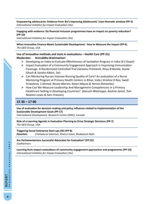 -  -
REPORT
EvaluationConclave,2017
Empowering adolescents: Evidence from 3ie’s Improving Adolescents’ Lives thematic window (PP-3)
International Initiative for Impact Evaluation (3ie)
Engaging with evidence: Do financial inclusion programmes have an impact on poverty reduction?
(PP-10)
International Initiative for Impact Evaluation (3ie)
When Innovative Finance Meets Sustainable Development: How to Measure the Impact (PP-6)
The QED Group, USA
Use of innovative methods and tools in evaluations – Health Care [PP-21]
Moderator:	 Aniruddha Brahmachari 
	Developing an Index to Evaluate Effectiveness of Sanitation Program in India (R S Goyal)
	Impact Evaluation of a Community Engagement Approach in Improving Immunization
Coverage: A Randomized Controlled Trial (Santanu Pramanik, Rituu B Nanda, Arpita
Ghosh  Sandra Albert, 3ie)
	Can Mentoring Nurses Improve Nursing Quality of Care? An evaluation of a Nurse
Mentoring Program at Primary Health Centers in Bihar, India ( Krishna D Rao, Swati
Srivastava, S Ahmed, Nicole Warren, Kaveri Mayra  Yamini Atmavilas)
	How Can We Measure Leadership And Management Competencies in a Primary
Healthcare Setting in Developing Countries? (Aarushi Bhatnagar, Aashna Jamal, Tom
Newton-Lewis  Sam Franzen)
15 30 – 17 00
Use of evaluation for decision-making and policy influence related to Implementation of the
Sustainable Development Goals (PP-17)
International Development Research Centre (IDRC), Canada	
Role of a Learning Agenda in Evaluation Planning to Drive Strategic Decisions (PP-7)
The QED Group, USA
Triggering Social Enterprise Start-ups (SE) (PP-8)
Panelists: 	 Chelladurai Solomon, Khairul Islam, Bhabatosh Nath
Are Parliamentarians Successful Advocates for Evaluation? [PP-25]
EvalPartners
Learning from impact evaluations of community engagement approaches and programmes (PP-14)
International Initiative for Impact Evaluation (3ie)
 