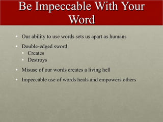 Be Impeccable With Your Word <ul><li>Our ability to use words sets us apart as humans </li></ul><ul><li>Double-edged sword...