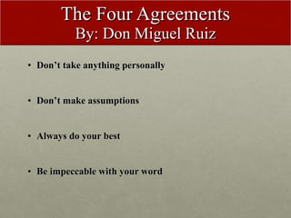 The Four Agreements By: Don Miguel Ruiz <ul><li>Don’t take anything personally </li></ul><ul><li>Don’t make assumptions </...