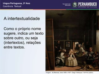 Língua Portuguesa, 1º Ano
Coerência Textual
“
A intertextualidade
Como o próprio nome
sugere, indica um texto
sobre outro, ou seja
(intertextos), relações
entre textos.
Imagem: As Meninas, entre 1656 e 1657 / Diego Velázquez / domínio público.
 