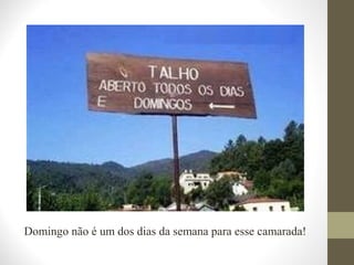 Domingo não é um dos dias da semana para esse camarada! 
 
