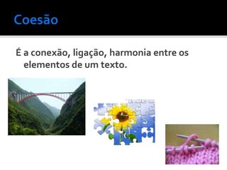 É a conexão, ligação, harmonia entre os
elementos de um texto.
 