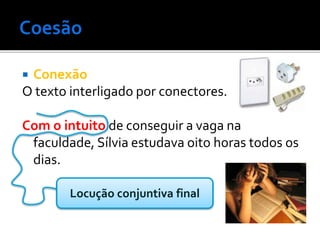  Conexão
O texto interligado por conectores.
Com o intuito de conseguir a vaga na
faculdade, Sílvia estudava oito horas todos os
dias.
Locução conjuntiva final
 