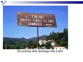 Na semana dele domingo não é dia!
 