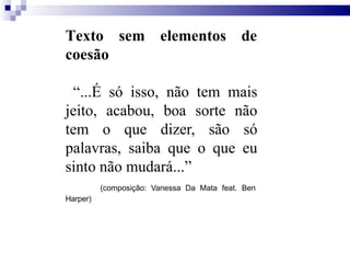 Texto
coesão
sem elementos de
“...É só isso, não tem mais
jeito, acabou, boa sorte não
tem o que dizer, são só
palavras, saiba que o que eu
sinto não mudará...”
(composição: Vanessa Da Mata feat. Ben
Harper)
 