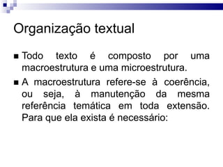 Organização textual
 Todo texto é composto por uma
macroestrutura e uma microestrutura.
 A macroestrutura refere-se à coerência,
ou seja, à manutenção da mesma
referência temática em toda extensão.
Para que ela exista é necessário:
 