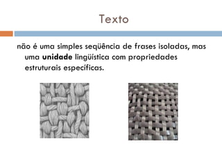 Texto não é uma simples seqüência de frases isoladas, mas uma  unidade  lingüística com propriedades estruturais específicas. 