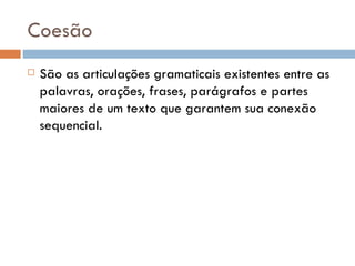 Coesão São as articulações gramaticais existentes entre as palavras, orações, frases, parágrafos e partes maiores de um texto que garantem sua conexão sequencial. 