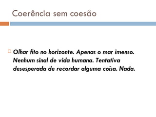 Coerência sem coesão Olhar fito no horizonte. Apenas o mar imenso. Nenhum sinal de vida humana. Tentativa desesperada de recordar alguma coisa. Nada. 