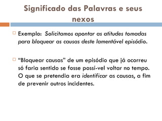 Significado das Palavras e seus nexos Exemplo: Solicitamos apontar as atitudes tomadas para bloquear as causas deste lamentável episódio. “ Bloquear causas” de um episódio que já ocorreu só faria sentido se fosse possí­vel voltar no tempo. O que se pretendia era  identificar  as causas, a fim de prevenir outros incidentes. 