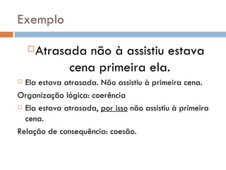 Exemplo Atrasada não à assistiu estava cena primeira ela. Ela estava atrasada. Não assistiu à primeira cena. Organização lógica: coerência Ela estava atrasada,  por isso  não assistiu à primeira cena. Relação de consequência: coesão. 