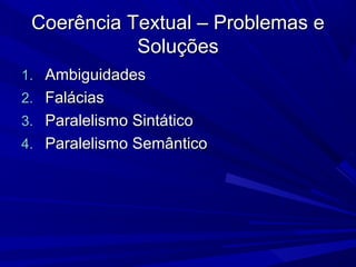 Coerência Textual – Problemas eCoerência Textual – Problemas e
SoluçõesSoluções
1.1. AmbiguidadesAmbiguidades
2.2. FaláciasFalácias
3.3. Paralelismo SintáticoParalelismo Sintático
4.4. Paralelismo SemânticoParalelismo Semântico
 