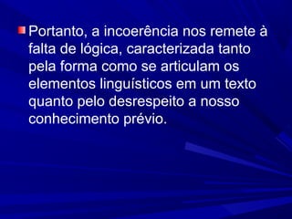 Portanto, a incoerência nos remete à
falta de lógica, caracterizada tanto
pela forma como se articulam os
elementos linguísticos em um texto
quanto pelo desrespeito a nosso
conhecimento prévio.
 
