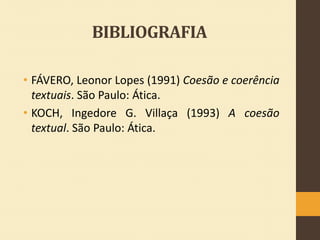 BIBLIOGRAFIA
• FÁVERO, Leonor Lopes (1991) Coesão e coerência
textuais. São Paulo: Ática.
• KOCH, Ingedore G. Villaça (1993) A coesão
textual. São Paulo: Ática.

 