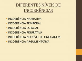 DIFERENTES NÍVEIS DE
INCOERÊNCIAS
• INCOERÊNCIA NARRATIVA
• INCOERÊNCIA TEMPORAL
• INCOERÊNCIA ESPACIAL
• INCOERÊNCIA FIGURATIVA
• INCOERÊNCIA NO NÍVEL DE LINGUAGEM
• INCOERÊNCIA ARGUMENTATIVA

 
