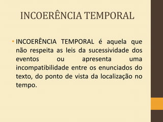 INCOERÊNCIA TEMPORAL
• INCOERÊNCIA TEMPORAL é aquela que
não respeita as leis da sucessividade dos
eventos
ou
apresenta
uma
incompatibilidade entre os enunciados do
texto, do ponto de vista da localização no
tempo.

 