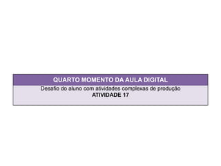QUARTO MOMENTO DA AULA DIGITAL
Desafio do aluno com atividades complexas de produção
ATIVIDADE 17
 