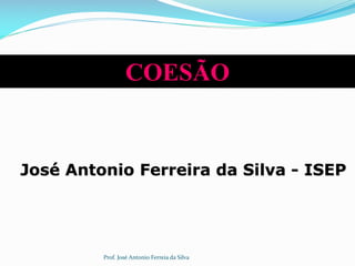 COESÃO
José Antonio Ferreira da Silva - ISEP
Prof. José Antonio Ferreia da Silva
 