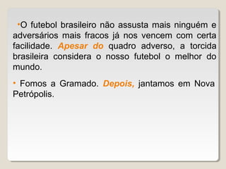 •O futebol brasileiro não assusta mais ninguém e
adversários mais fracos já nos vencem com certa
facilidade. Apesar do quadro adverso, a torcida
brasileira considera o nosso futebol o melhor do
mundo.
• Fomos a Gramado. Depois, jantamos em Nova
Petrópolis.
 
